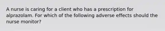 A nurse is caring for a client who has a prescription for alprazolam. For which of the following adverse effects should the nurse monitor?