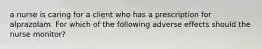 a nurse is caring for a client who has a prescription for alprazolam. For which of the following adverse effects should the nurse monitor?