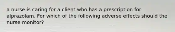a nurse is caring for a client who has a prescription for alprazolam. For which of the following adverse effects should the nurse monitor?