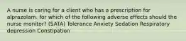 A nurse is caring for a client who has a prescription for alprazolam. for which of the following adverse effects should the nurse monitor? (SATA) Tolerance Anxiety Sedation Respiratory depression Constipation