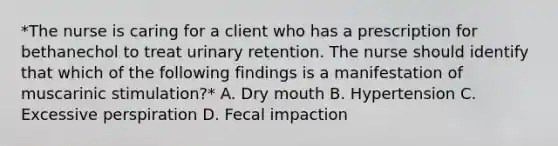 *The nurse is caring for a client who has a prescription for bethanechol to treat urinary retention. The nurse should identify that which of the following findings is a manifestation of muscarinic stimulation?* A. Dry mouth B. Hypertension C. Excessive perspiration D. Fecal impaction