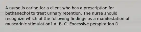 A nurse is caring for a client who has a prescription for bethanechol to treat urinary retention. The nurse should recognize which of the following findings os a manifestation of muscarinic stimulation? A. B. C. Excessive perspiration D.