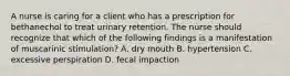 A nurse is caring for a client who has a prescription for bethanechol to treat urinary retention. The nurse should recognize that which of the following findings is a manifestation of muscarinic stimulation? A. dry mouth B. hypertension C. excessive perspiration D. fecal impaction