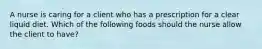 A nurse is caring for a client who has a prescription for a clear liquid diet. Which of the following foods should the nurse allow the client to have?