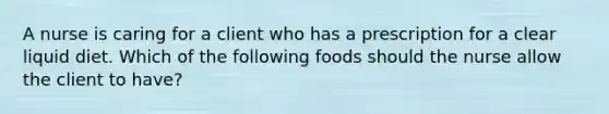 A nurse is caring for a client who has a prescription for a clear liquid diet. Which of the following foods should the nurse allow the client to have?