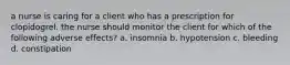 a nurse is caring for a client who has a prescription for clopidogrel. the nurse should monitor the client for which of the following adverse effects? a. insomnia b. hypotension c. bleeding d. constipation