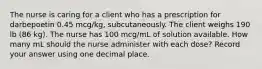 The nurse is caring for a client who has a prescription for darbepoetin 0.45 mcg/kg, subcutaneously. The client weighs 190 lb (86 kg). The nurse has 100 mcg/mL of solution available. How many mL should the nurse administer with each dose? Record your answer using one decimal place.