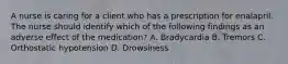 A nurse is caring for a client who has a prescription for enalapril. The nurse should identify which of the following findings as an adverse effect of the medication? A. Bradycardia B. Tremors C. Orthostatic hypotension D. Drowsiness