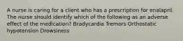 A nurse is caring for a client who has a prescription for enalapril. The nurse should identify which of the following as an adverse effect of the medication? Bradycardia Tremors Orthostatic hypotension Drowsiness