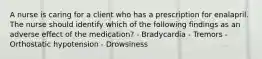 A nurse is caring for a client who has a prescription for enalapril. The nurse should identify which of the following findings as an adverse effect of the medication? - Bradycardia - Tremors - Orthostatic hypotension - Drowsiness