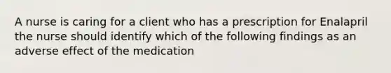 A nurse is caring for a client who has a prescription for Enalapril the nurse should identify which of the following findings as an adverse effect of the medication