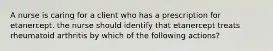 A nurse is caring for a client who has a prescription for etanercept. the nurse should identify that etanercept treats rheumatoid arthritis by which of the following actions?