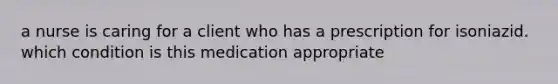 a nurse is caring for a client who has a prescription for isoniazid. which condition is this medication appropriate