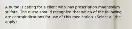 A nurse is caring for a client who has prescription magnesium sulfate. The nurse should recognize that which of the following are contraindications for use of this medication. (Select all the apply)