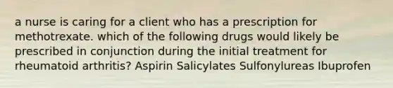 a nurse is caring for a client who has a prescription for methotrexate. which of the following drugs would likely be prescribed in conjunction during the initial treatment for rheumatoid arthritis? Aspirin Salicylates Sulfonylureas Ibuprofen