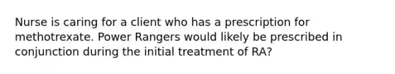 Nurse is caring for a client who has a prescription for methotrexate. Power Rangers would likely be prescribed in conjunction during the initial treatment of RA?