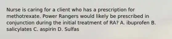 Nurse is caring for a client who has a prescription for methotrexate. Power Rangers would likely be prescribed in conjunction during the initial treatment of RA? A. ibuprofen B. salicylates C. aspirin D. Sulfas