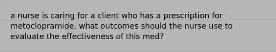 a nurse is caring for a client who has a prescription for metoclopramide, what outcomes should the nurse use to evaluate the effectiveness of this med?