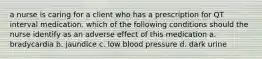 a nurse is caring for a client who has a prescription for QT interval medication. which of the following conditions should the nurse identify as an adverse effect of this medication a. bradycardia b. jaundice c. low blood pressure d. dark urine