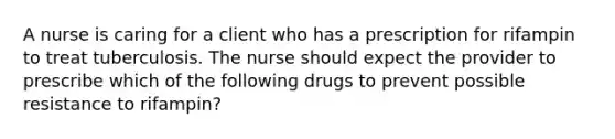 A nurse is caring for a client who has a prescription for rifampin to treat tuberculosis. The nurse should expect the provider to prescribe which of the following drugs to prevent possible resistance to rifampin?