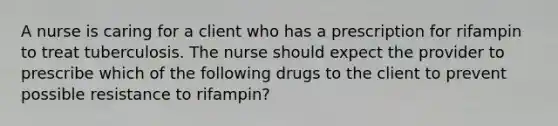 A nurse is caring for a client who has a prescription for rifampin to treat tuberculosis. The nurse should expect the provider to prescribe which of the following drugs to the client to prevent possible resistance to rifampin?