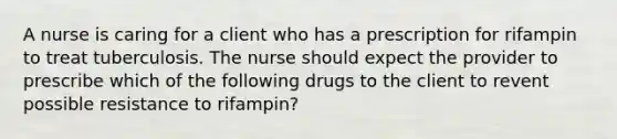 A nurse is caring for a client who has a prescription for rifampin to treat tuberculosis. The nurse should expect the provider to prescribe which of the following drugs to the client to revent possible resistance to rifampin?