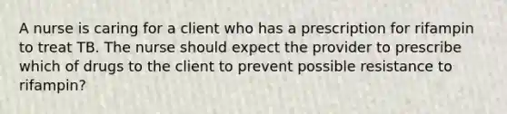 A nurse is caring for a client who has a prescription for rifampin to treat TB. The nurse should expect the provider to prescribe which of drugs to the client to prevent possible resistance to rifampin?