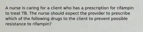 A nurse is caring for a client who has a prescription for rifampin to treat TB. The nurse should expect the provider to prescribe which of the following drugs to the client to prevent possible resistance to rifampin?