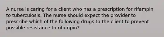 A nurse is caring for a client who has a prescription for rifampin to tuberculosis. The nurse should expect the provider to prescribe which of the following drugs to the client to prevent possible resistance to rifampin?