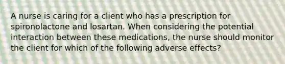 A nurse is caring for a client who has a prescription for spironolactone and losartan. When considering the potential interaction between these medications, the nurse should monitor the client for which of the following adverse effects?