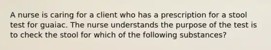 A nurse is caring for a client who has a prescription for a stool test for guaiac. The nurse understands the purpose of the test is to check the stool for which of the following substances?