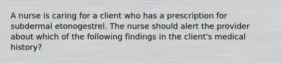 A nurse is caring for a client who has a prescription for subdermal etonogestrel. The nurse should alert the provider about which of the following findings in the client's medical history?