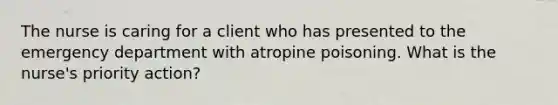 The nurse is caring for a client who has presented to the emergency department with atropine poisoning. What is the nurse's priority action?