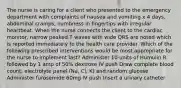 The nurse is caring for a client who presented to the emergency department with complaints of nausea and vomiting x 4 days, abdominal cramps, numbness in fingertips with irregular heartbeat. When the nurse connects the client to the cardiac monitor, narrow peaked T waves with wide QRS are noted which is reported immediately to the health care provider. Which of the following prescribed interventions would be most appropriate for the nurse to implement last? Administer 10 units of Humulin R followed by 1 amp of 50% dextrose IV push Draw complete blood count, electrolyte panel (Na, Cl, K) and random glucose Administer furosemide 60mg IV push Insert a urinary catheter