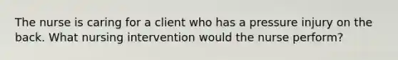 The nurse is caring for a client who has a pressure injury on the back. What nursing intervention would the nurse perform?