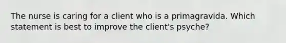 The nurse is caring for a client who is a primagravida. Which statement is best to improve the client's psyche?