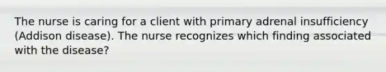 The nurse is caring for a client with primary adrenal insufficiency (Addison disease). The nurse recognizes which finding associated with the disease?