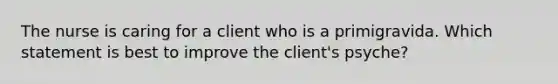 The nurse is caring for a client who is a primigravida. Which statement is best to improve the client's psyche?