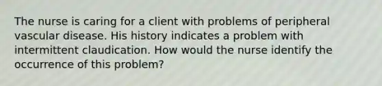 The nurse is caring for a client with problems of peripheral vascular disease. His history indicates a problem with intermittent claudication. How would the nurse identify the occurrence of this problem?