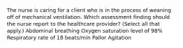 The nurse is caring for a client who is in the process of weaning off of mechanical ventilation. Which assessment finding should the nurse report to the healthcare​ provider? (Select all that​ apply.) Abdominal breathing Oxygen saturation level of​ 98% Respiratory rate of 18​ beats/min Pallor Agitation