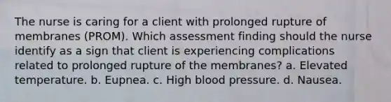 The nurse is caring for a client with prolonged rupture of membranes (PROM). Which assessment finding should the nurse identify as a sign that client is experiencing complications related to prolonged rupture of the membranes? a. Elevated temperature. b. Eupnea. c. High blood pressure. d. Nausea.