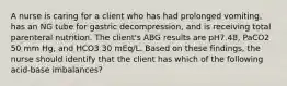 A nurse is caring for a client who has had prolonged vomiting, has an NG tube for gastric decompression, and is receiving total parenteral nutrition. The client's ABG results are pH7.48, PaCO2 50 mm Hg, and HCO3 30 mEq/L. Based on these findings, the nurse should identify that the client has which of the following acid-base imbalances?