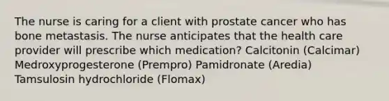 The nurse is caring for a client with prostate cancer who has bone metastasis. The nurse anticipates that the health care provider will prescribe which medication? Calcitonin (Calcimar) Medroxyprogesterone (Prempro) Pamidronate (Aredia) Tamsulosin hydrochloride (Flomax)