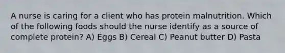 A nurse is caring for a client who has protein malnutrition. Which of the following foods should the nurse identify as a source of complete protein? A) Eggs B) Cereal C) Peanut butter D) Pasta