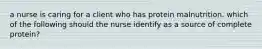 a nurse is caring for a client who has protein malnutrition. which of the following should the nurse identify as a source of complete protein?