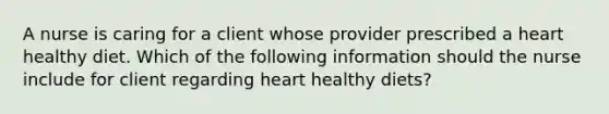 A nurse is caring for a client whose provider prescribed a heart healthy diet. Which of the following information should the nurse include for client regarding heart healthy diets?