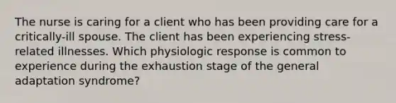 The nurse is caring for a client who has been providing care for a critically-ill spouse. The client has been experiencing stress-related illnesses. Which physiologic response is common to experience during the exhaustion stage of the general adaptation syndrome?