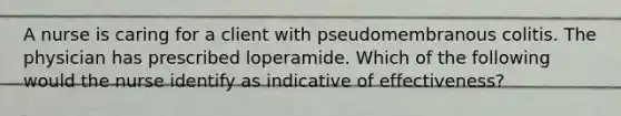 A nurse is caring for a client with pseudomembranous colitis. The physician has prescribed loperamide. Which of the following would the nurse identify as indicative of effectiveness?