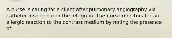 A nurse is caring for a client after pulmonary angiography via catheter insertion into the left groin. The nurse monitors for an allergic reaction to the contrast medium by noting the presence of: