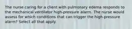 The nurse caring for a client with pulmonary edema responds to the mechanical ventilator high-pressure alarm. The nurse would assess for which conditions that can trigger the high-pressure alarm? Select all that apply.